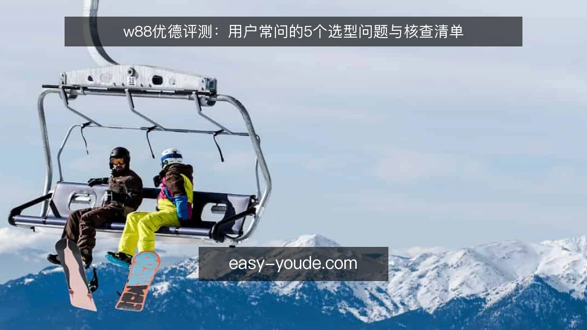 w88优德评测:用户常问的5个选型问题与核查清单