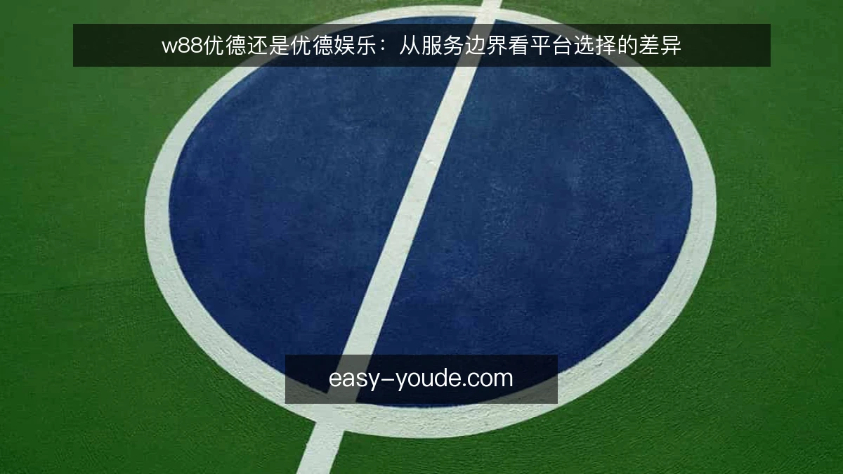 w88优德还是优德娱乐：从服务边界看平台选择的差异