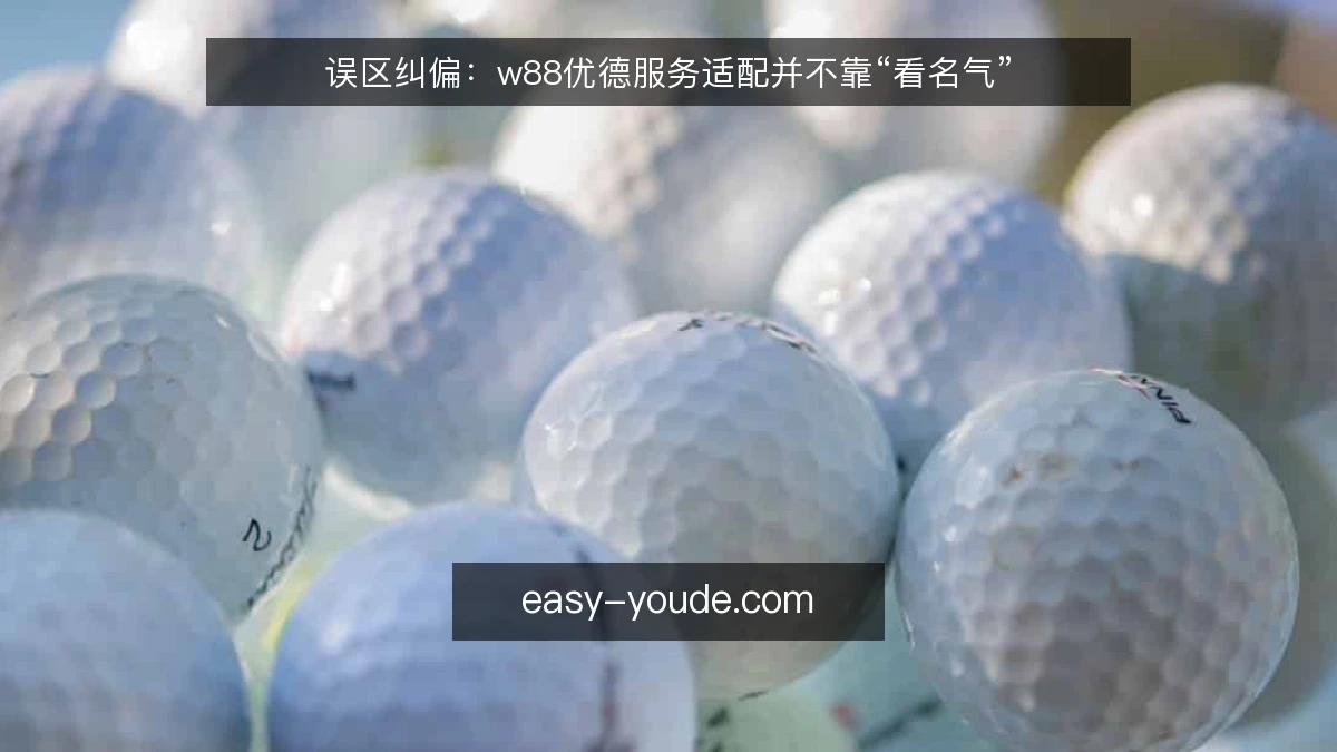误区纠偏：w88优德服务适配并不靠“看名气”