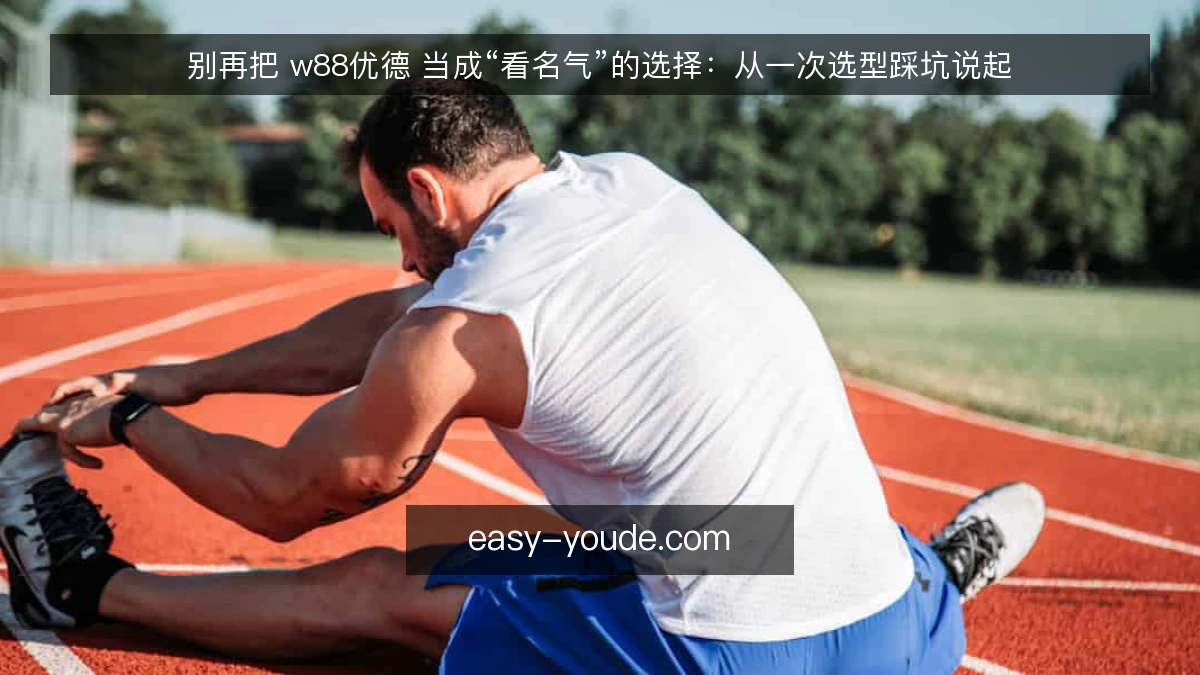 别再把 w88优德 当成“看名气”的选择:从一次选型踩坑说起