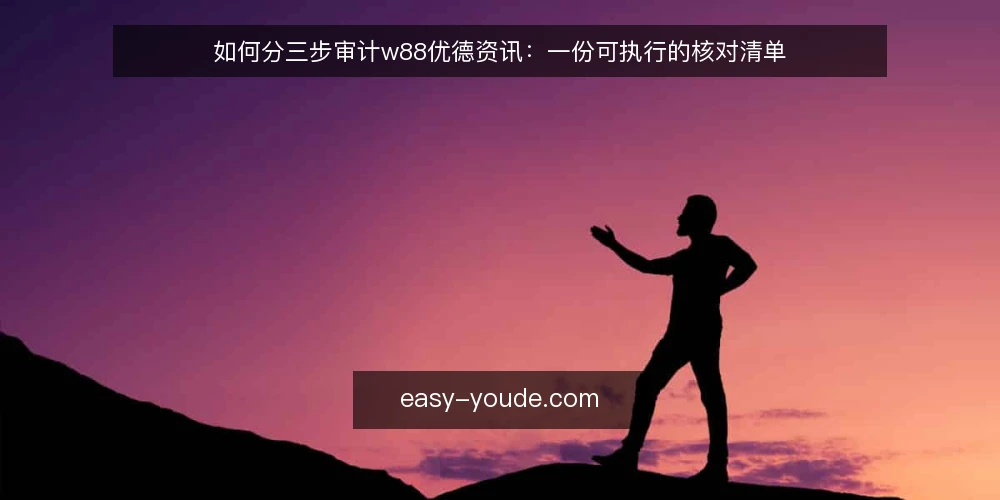 如何分三步审计w88优德资讯:一份可执行的核对清单 — 为什么现在要做一次资讯审计 配图